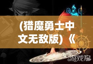 (猎魔勇士中文无敌版) 《勇闯猎魔之路》：在莽荒古境的召唤下，英雄们如何征服恐怖的怪物并发掘隐藏的秘密？探索未知的冒险旅程！